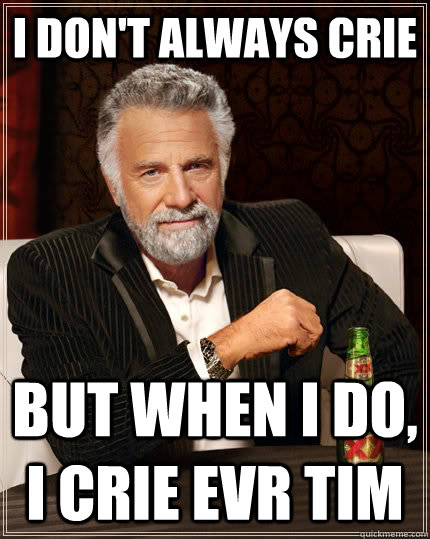 i don't always crie but when i do, i crie evr tim  The Most Interesting Man In The World