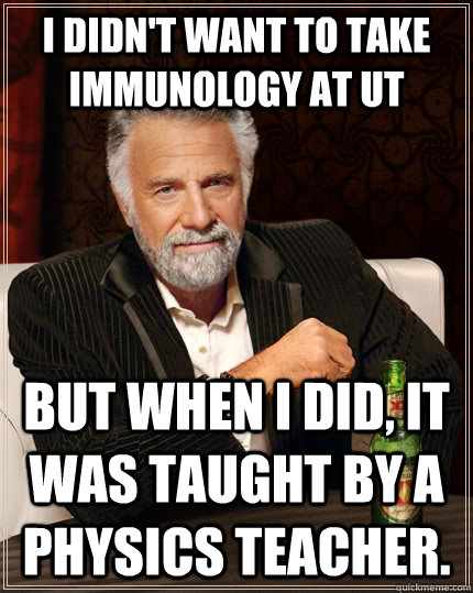 I didn't want to take Immunology at UT but when I did, it was taught by a Physics teacher.  The Most Interesting Man In The World