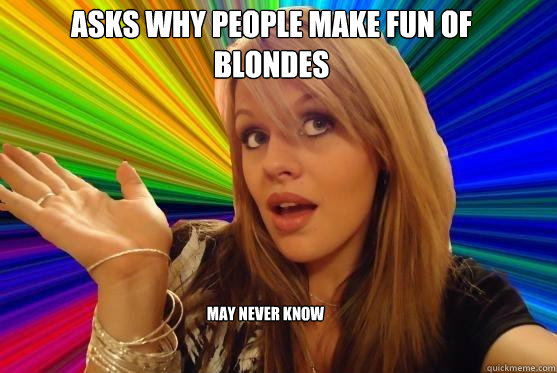 Asks why people make fun of blondes may never know - Asks why people make fun of blondes may never know  Blonde Bitch