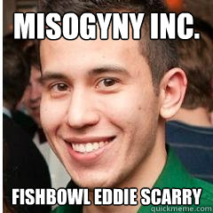 Misogyny Inc. Fishbowl Eddie Scarry - Misogyny Inc. Fishbowl Eddie Scarry  Eddie Scarry