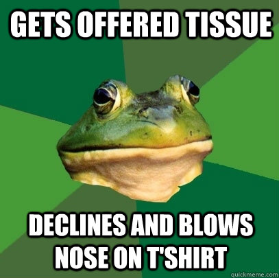 gets offered tissue Declines and blows nose on t'shirt  Foul Bachelor Frog