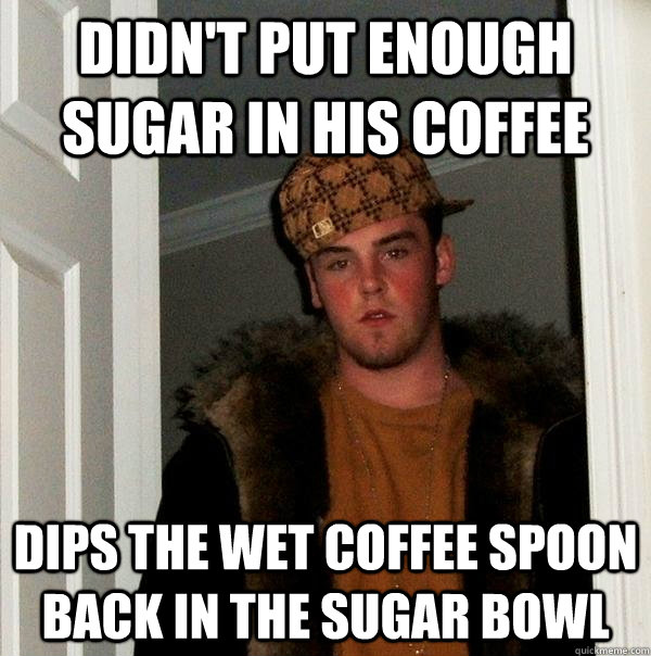 Didn't put enough sugar in his coffee Dips the wet coffee spoon back in the sugar bowl - Didn't put enough sugar in his coffee Dips the wet coffee spoon back in the sugar bowl  Scumbag Steve