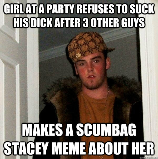 Girl at a party refuses to suck his dick after 3 other guys Makes a scumbag stacey meme about her  Scumbag Steve