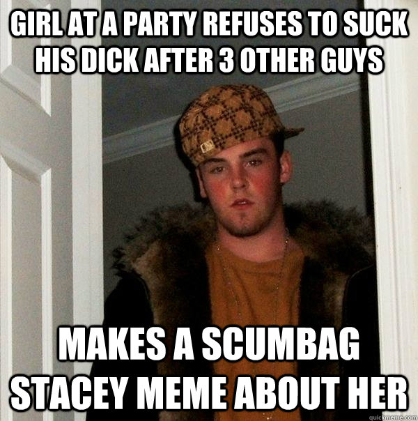 Girl at a party refuses to suck his dick after 3 other guys Makes a scumbag stacey meme about her - Girl at a party refuses to suck his dick after 3 other guys Makes a scumbag stacey meme about her  Scumbag Steve