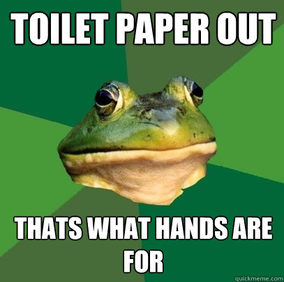toilet paper out thats what hands are for  Foul Bachelor Frog