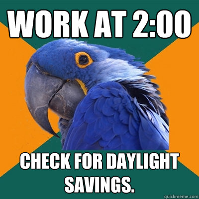 Work at 2:00 Check for daylight savings.   Paranoid Parrot
