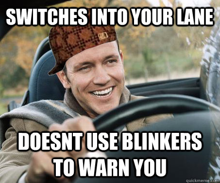 switches into your lane doesnt use blinkers to warn you - switches into your lane doesnt use blinkers to warn you  SCUMBAG DRIVER