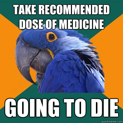 take recommended dose of medicine going to die  Paranoid Parrot