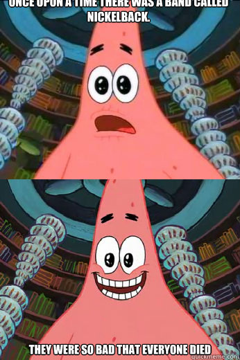 once upon a time there was a band called nickelback.  they were so bad that everyone died - once upon a time there was a band called nickelback.  they were so bad that everyone died  The ugly barnacle