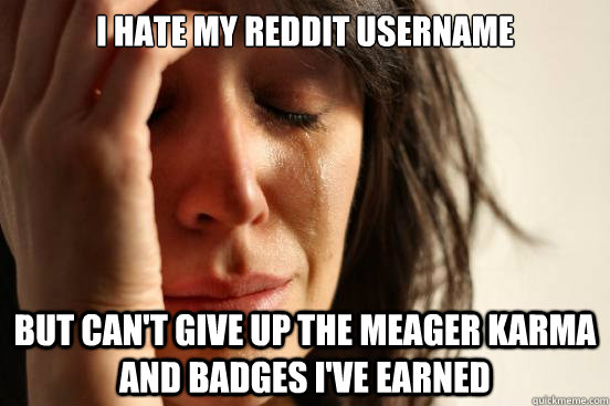 I hate my reddit username But can't give up the meager karma and badges I've earned  First World Problems