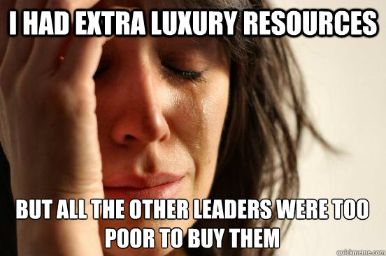 I had extra luxury resources but all the other leaders were too poor to buy them - I had extra luxury resources but all the other leaders were too poor to buy them  First World Problems