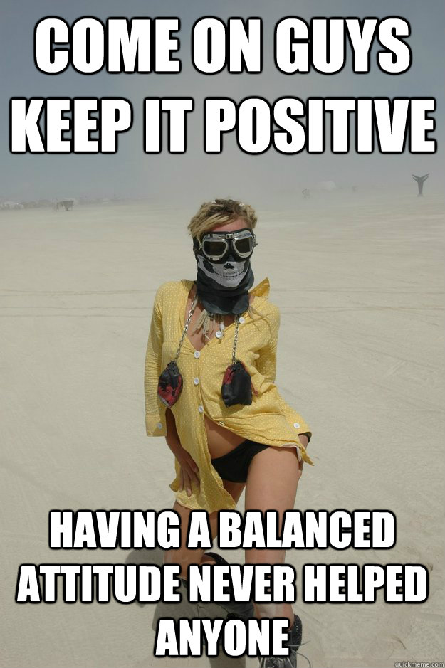 Come on guys keep it positive having a balanced attitude never helped anyone   Self-Righteous Burner