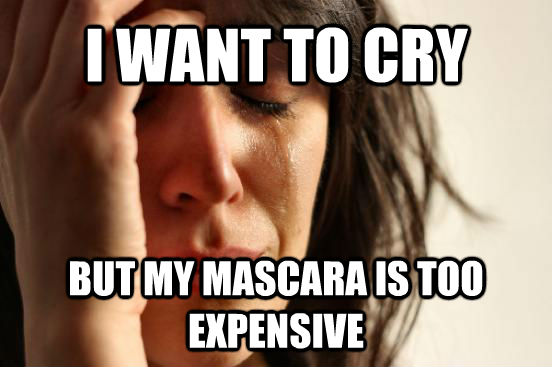 I WANT TO CRY BUT MY MASCARA IS TOO EXPENSIVE  First World Problems