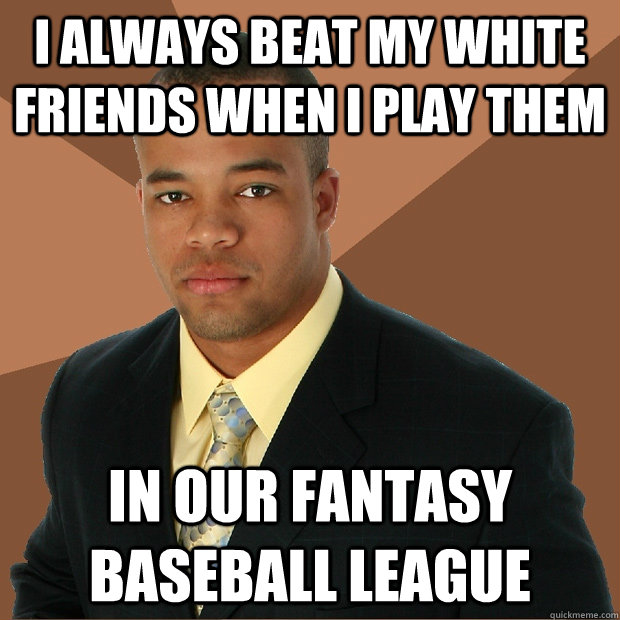 I always beat my white friends when I play them in our fantasy baseball league - I always beat my white friends when I play them in our fantasy baseball league  Successful Black Man