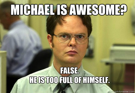 Michael is awesome? False.
He is too full of himself.  Schrute
