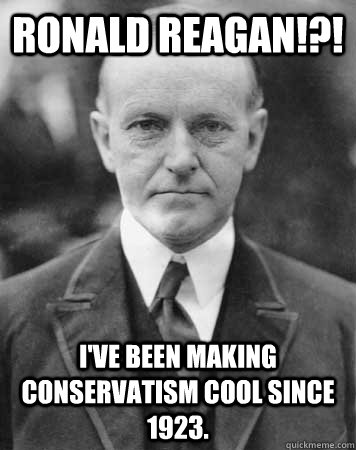 RONALD REAGAN!?! I've been making conservatism cool since 1923. - RONALD REAGAN!?! I've been making conservatism cool since 1923.  Calvin Coolidge