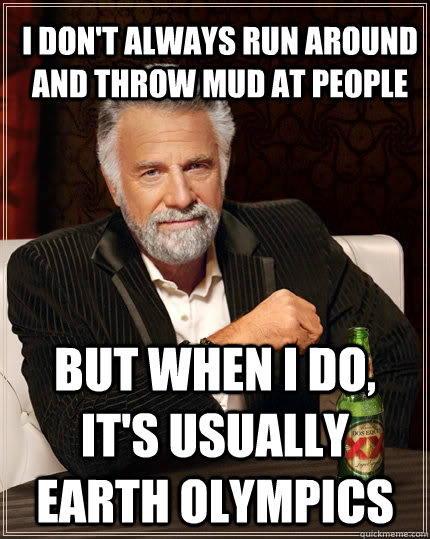 I don't always run around and throw mud at people but when I do, it's usually earth olympics  The Most Interesting Man In The World