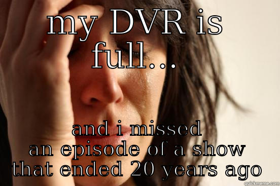 MY DVR IS FULL... AND I MISSED AN EPISODE OF A SHOW THAT ENDED 20 YEARS AGO First World Problems
