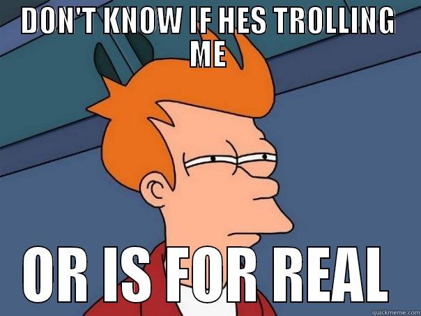 DON'T KNOW IF HES TROLLING ME OR IS FOR REAL Futurama Fry