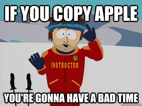 If you copy apple you're gonna have a bad time  Youre gonna have a bad time