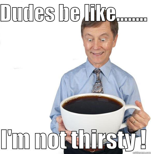 DUDES BE LIKE........   I'M NOT THIRSTY ! Misc