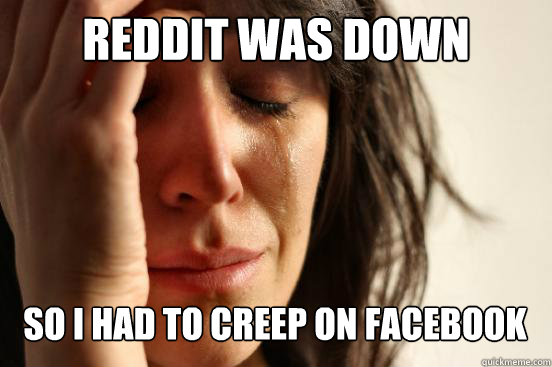 REDDIT WAS DOWN
 SO I HAD TO CREEP ON FACEBOOK Caption 3 goes here - REDDIT WAS DOWN
 SO I HAD TO CREEP ON FACEBOOK Caption 3 goes here  First World Problems