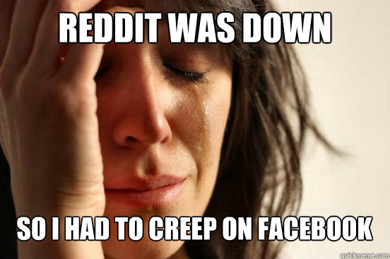 REDDIT WAS DOWN
 SO I HAD TO CREEP ON FACEBOOK Caption 3 goes here  First World Problems