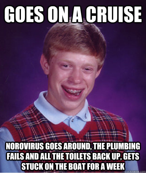 goes on a cruise norovirus goes around, the plumbing fails and all the toilets back up, gets stuck on the boat for a week  Bad Luck Brian