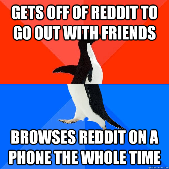 gets off of reddit to go out with friends browses reddit on a phone the whole time  Socially Awesome Awkward Penguin