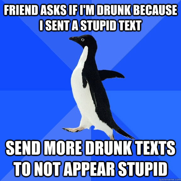 Friend asks if i'm drunk because i sent a stupid text send more drunk texts to not appear stupid - Friend asks if i'm drunk because i sent a stupid text send more drunk texts to not appear stupid  Socially Awkward Penguin