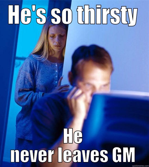 HE'S SO THIRSTY HE NEVER LEAVES GM Redditors Wife