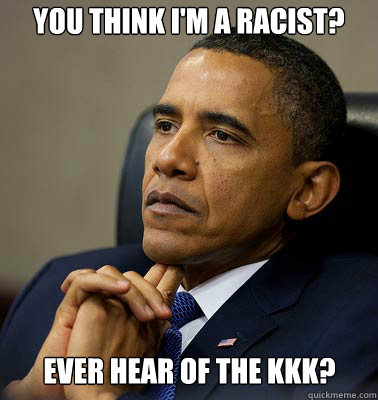 you think I'm a racist?  ever hear of the kkk? - you think I'm a racist?  ever hear of the kkk?  Contemplative Obama