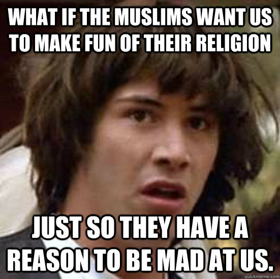 What if the Muslims want us to make fun of their religion just so they have a reason to be mad at us. - What if the Muslims want us to make fun of their religion just so they have a reason to be mad at us.  conspiracy keanu