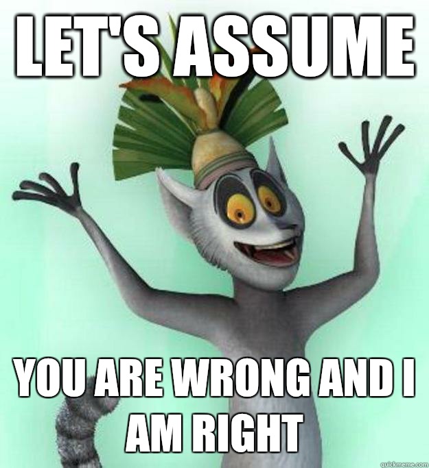 Let's assume  You are wrong and I am right   King Julian