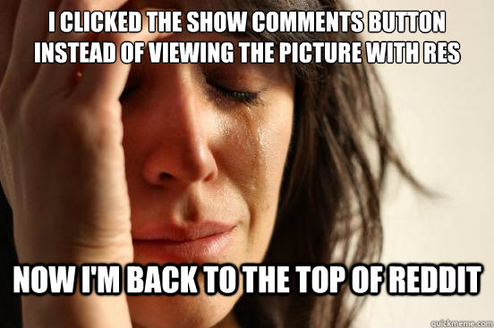 I clicked the show comments button instead of viewing the picture with RES now i'm back to the top of reddit  First World Problems