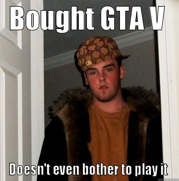 BOUGHT GTA V DOESN'T EVEN BOTHER TO PLAY IT Scumbag Steve
