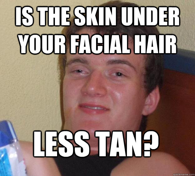 Is the skin under your facial hair less tan?  10 Guy