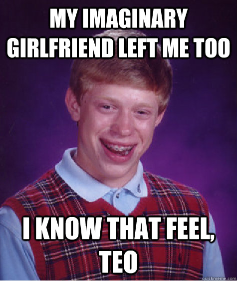 My Imaginary Girlfriend left me too I know that feel, Teo - My Imaginary Girlfriend left me too I know that feel, Teo  Bad Luck Brian