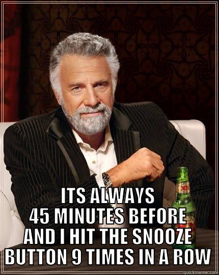  ITS ALWAYS 45 MINUTES BEFORE AND I HIT THE SNOOZE BUTTON 9 TIMES IN A ROW The Most Interesting Man In The World