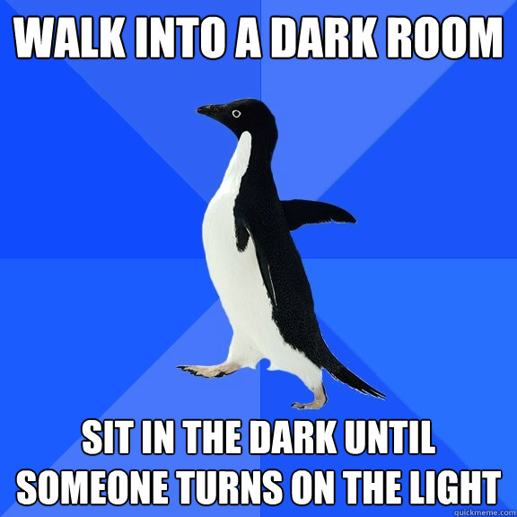 Walk into a dark room Sit in the dark until someone turns on the light  Socially Awkward Penguin