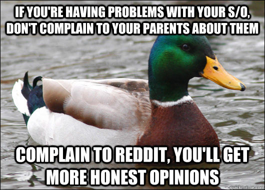 IF YOU'RE HAVING PROBLEMS WITH YOUR S/O, DON'T COMPLAIN TO YOUR PARENTS ABOUT THEM complain to reddit, you'll get more honest opinions  Actual Advice Mallard