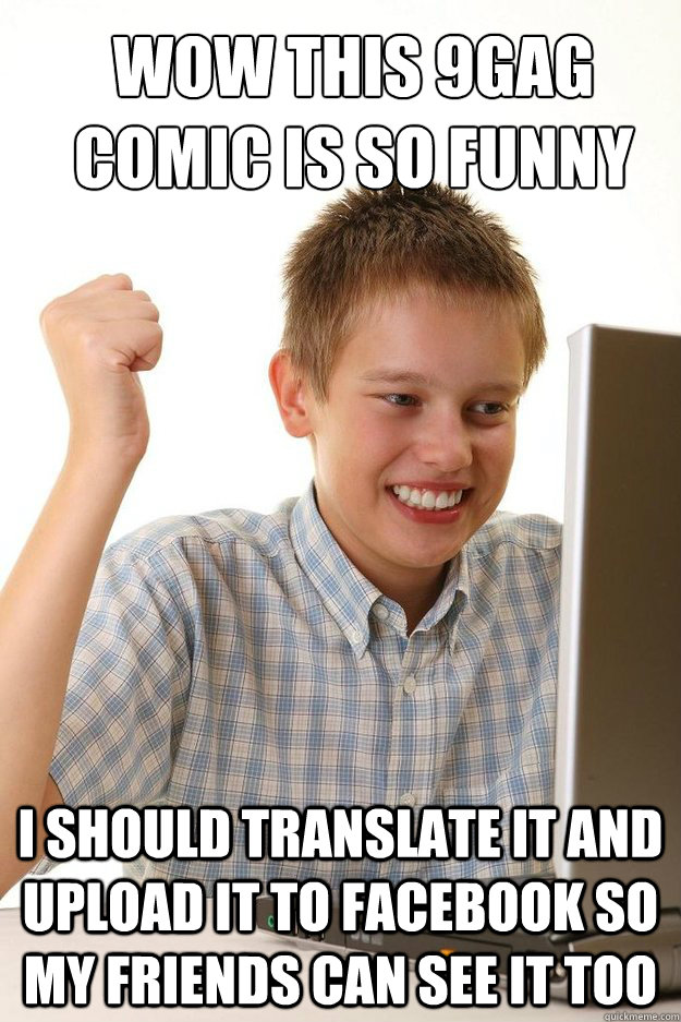 WOW THIS 9GAG COMIC IS SO FUNNY I SHOULD TRANSLATE IT AND UPLOAD IT TO FACEBOOK SO MY FRIENDS CAN SEE IT TOO  first time internet kid