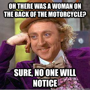 Oh there was a woman on the back of the motorcycle? Sure, no one will notice  Condescending Wonka