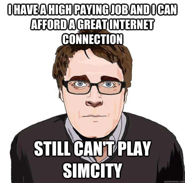 I have a high paying job and i can afford a great internet connection Still can't play Simcity - I have a high paying job and i can afford a great internet connection Still can't play Simcity  Always Online Adam Orth