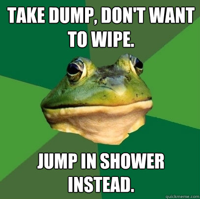 Take Dump, don't want to wipe. Jump in shower instead.  Foul Bachelor Frog