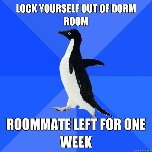 Lock yourself out of dorm room roommate left for one week  Socially Awkward Penguin