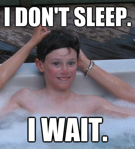 I don't sleep. I wait.  