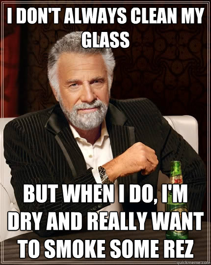 I don't always clean my glass but when I do, I'm dry and really want to smoke some rez  The Most Interesting Man In The World