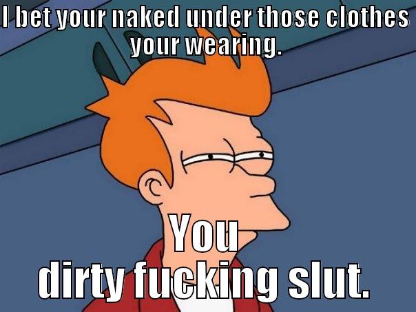 I BET YOUR NAKED UNDER THOSE CLOTHES YOUR WEARING. YOU DIRTY FUCKING SLUT. Futurama Fry