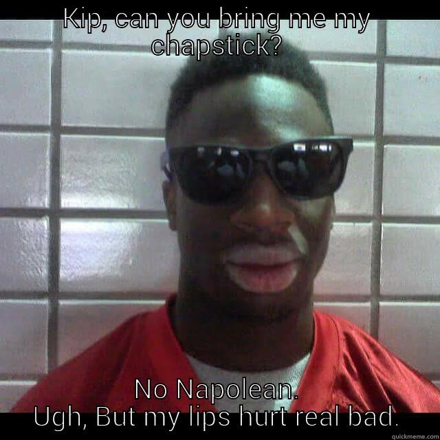 KIP, CAN YOU BRING ME MY CHAPSTICK? NO NAPOLEAN. UGH, BUT MY LIPS HURT REAL BAD. Misc